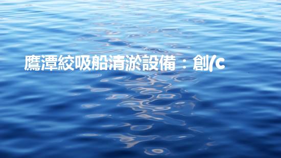 鷹潭絞吸船清淤設備：創(chuàng)新科技助力水域暢通，誰是最強清淤利器？
